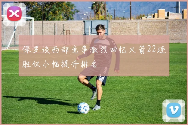 保罗谈西部竞争激烈回忆火箭22连胜仅小幅提升排名