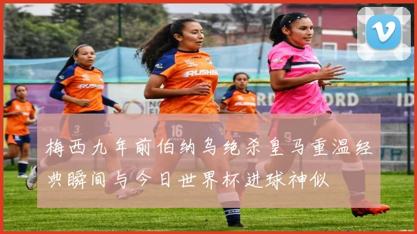 梅西九年前伯纳乌绝杀皇马重温经典瞬间与今日世界杯进球神似