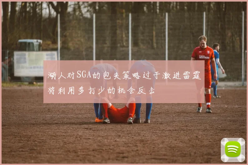 湖人对SGA的包夹策略过于激进雷霆将利用多打少的机会反击