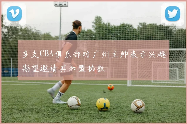 多支CBA俱乐部对广州主帅表示兴趣期望邀请其加盟执教