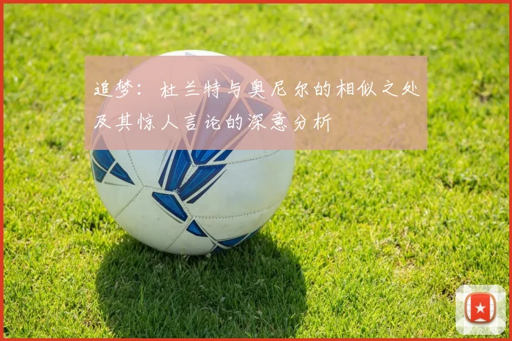 追梦：杜兰特与奥尼尔的相似之处及其惊人言论的深意分析