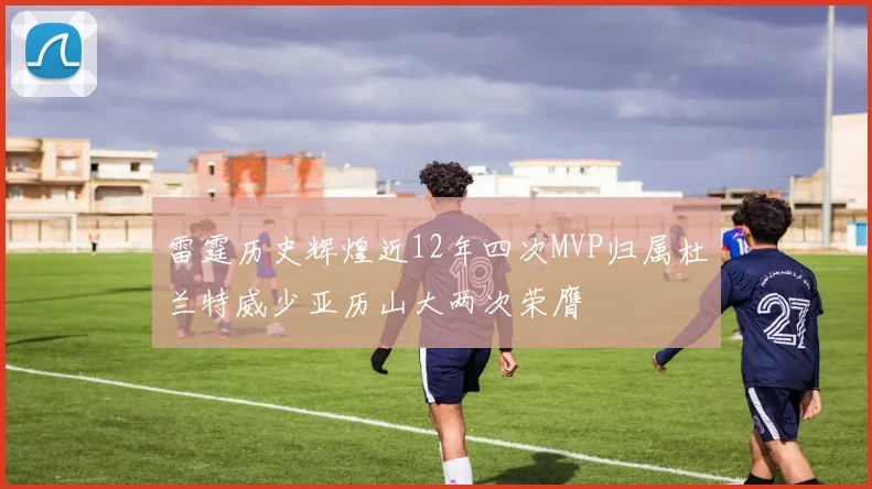 雷霆历史辉煌近12年四次MVP归属杜兰特威少亚历山大两次荣膺