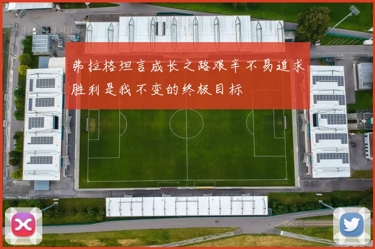 弗拉格坦言成长之路艰辛不易追求胜利是我不变的终极目标