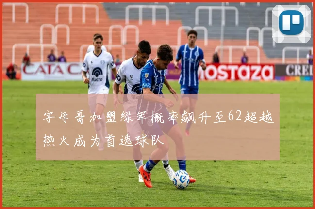字母哥加盟绿军概率飙升至62超越热火成为首选球队