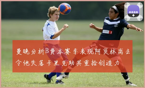 曼晚分析B费本赛季表现阿莫林离去令他失落卡里克助其重拾创造力