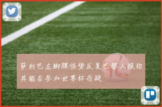 萨利巴左脚踝伤势反复巴黎人报称其能否参加世界杯存疑