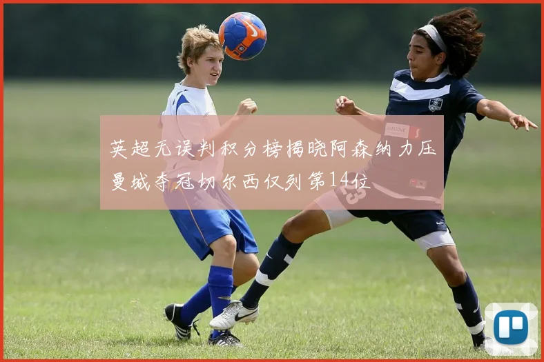 英超无误判积分榜揭晓阿森纳力压曼城夺冠切尔西仅列第14位