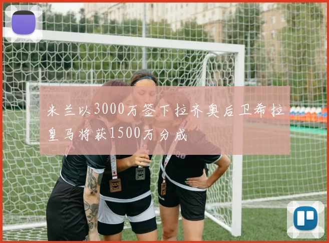 米兰以3000万签下拉齐奥后卫希拉皇马将获1500万分成