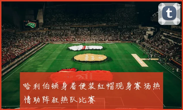 哈利伯顿身着便装红帽现身赛场热情助阵狂热队比赛