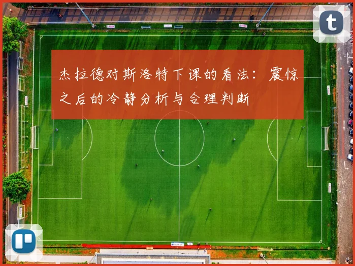杰拉德对斯洛特下课的看法：震惊之后的冷静分析与合理判断