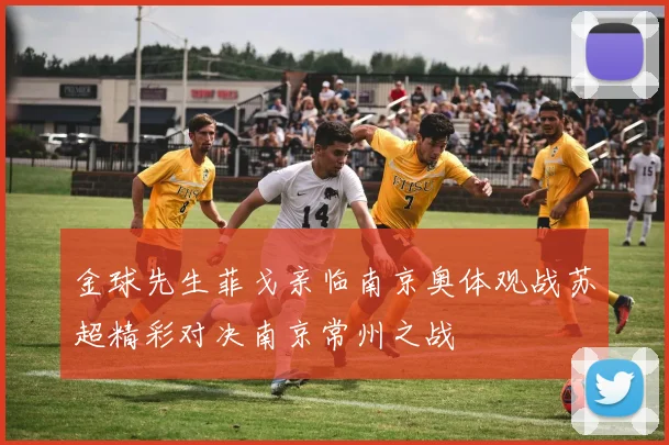 金球先生菲戈亲临南京奥体观战苏超精彩对决南京常州之战