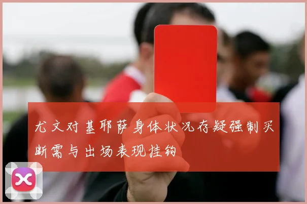 尤文对基耶萨身体状况存疑强制买断需与出场表现挂钩