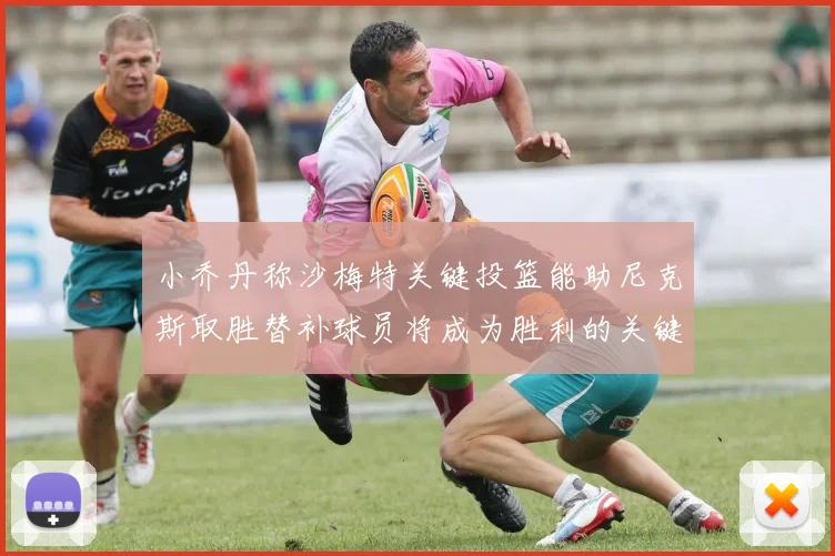小乔丹称沙梅特关键投篮能助尼克斯取胜替补球员将成为胜利的关键因素