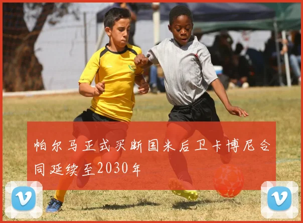 帕尔马正式买断国米后卫卡博尼合同延续至2030年