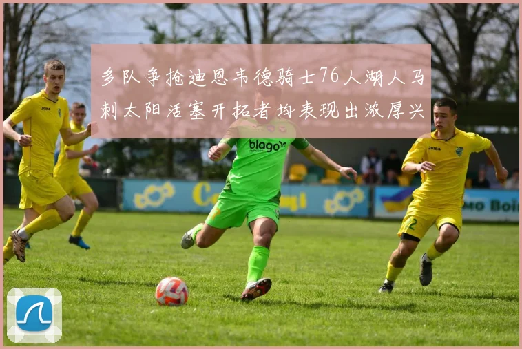 多队争抢迪恩韦德骑士76人湖人马刺太阳活塞开拓者均表现出浓厚兴趣