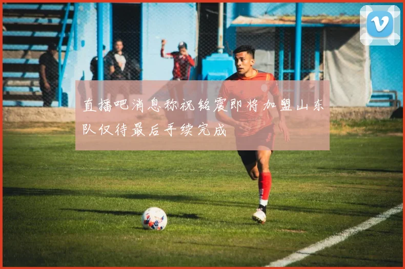 直播吧消息称祝铭震即将加盟山东队仅待最后手续完成