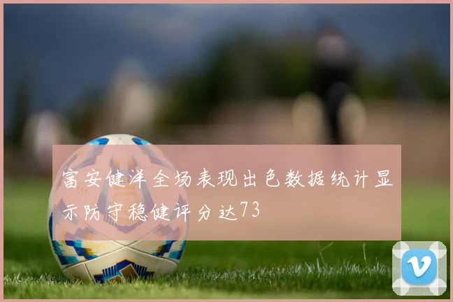 富安健洋全场表现出色数据统计显示防守稳健评分达73
