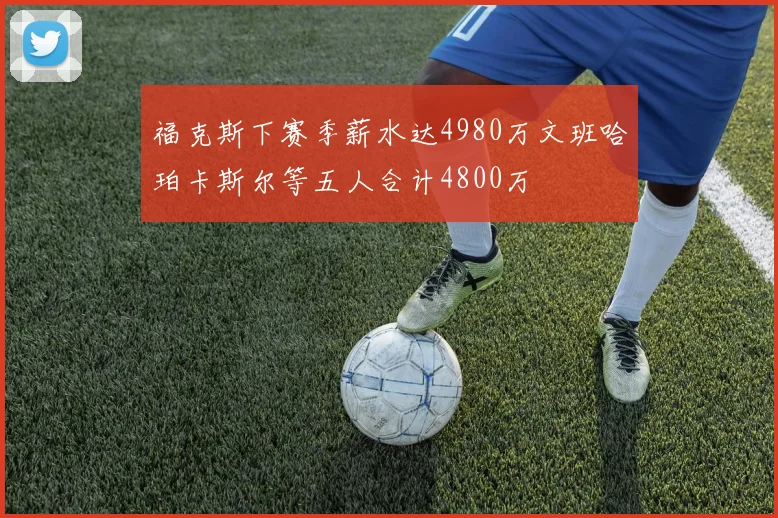 福克斯下赛季薪水达4980万文班哈珀卡斯尔等五人合计4800万