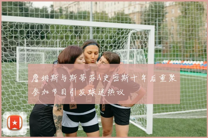 詹姆斯与斯蒂芬A史密斯十年后重聚参加节目引发球迷热议