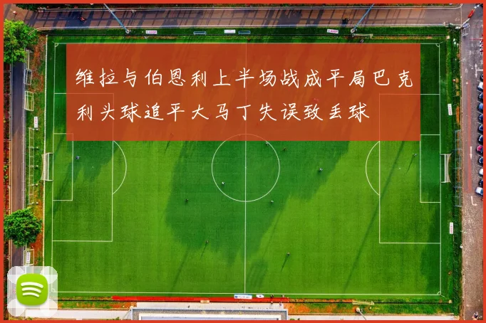 维拉与伯恩利上半场战成平局巴克利头球追平大马丁失误致丢球
