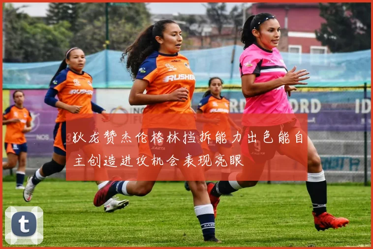 狄龙赞杰伦格林挡拆能力出色能自主创造进攻机会表现亮眼