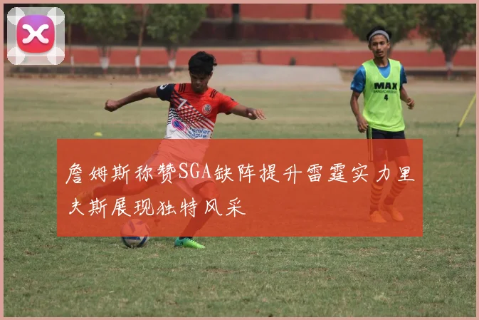 詹姆斯称赞SGA缺阵提升雷霆实力里夫斯展现独特风采