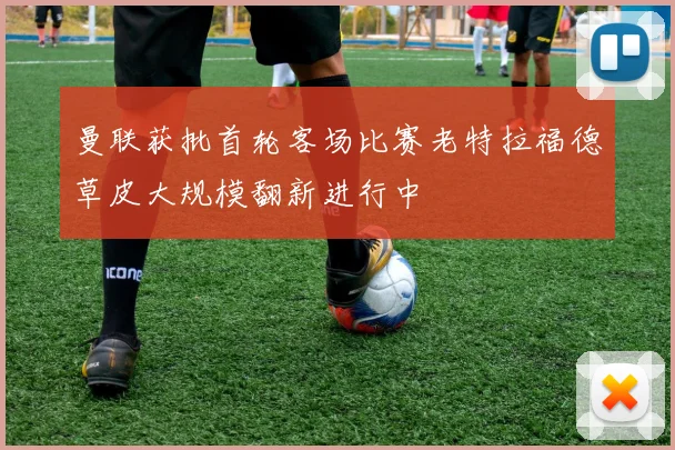 曼联获批首轮客场比赛老特拉福德草皮大规模翻新进行中