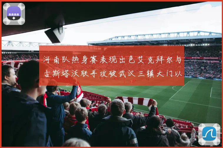 河南队热身赛表现出色艾克拜尔与古斯塔沃联手攻破武汉三镇大门以2-0获胜
