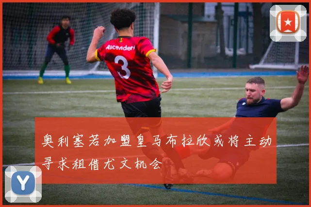 奥利塞若加盟皇马布拉欣或将主动寻求租借尤文机会
