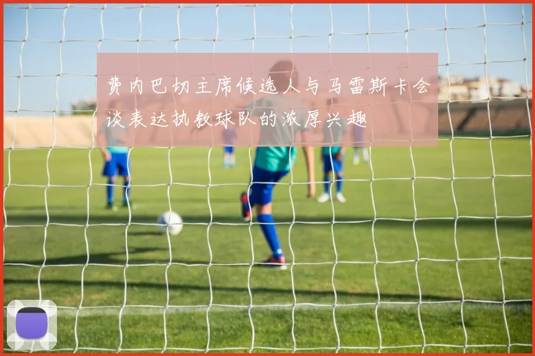 费内巴切主席候选人与马雷斯卡会谈表达执教球队的浓厚兴趣