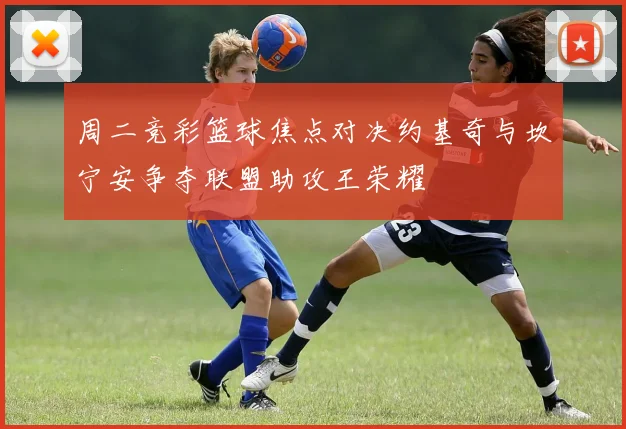 周二竞彩篮球焦点对决约基奇与坎宁安争夺联盟助攻王荣耀