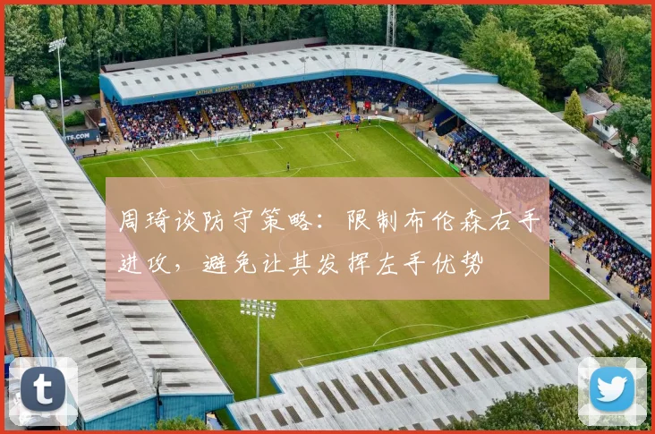 周琦谈防守策略：限制布伦森右手进攻，避免让其发挥左手优势