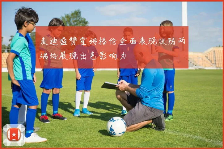 麦迪盛赞霍姆格伦全面表现攻防两端均展现出色影响力