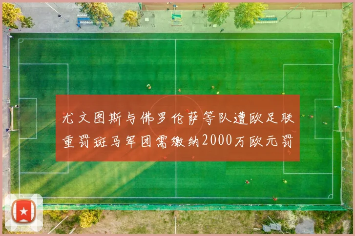 尤文图斯与佛罗伦萨等队遭欧足联重罚斑马军团需缴纳2000万欧元罚款
